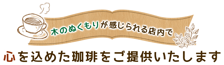 木のぬくもりが感じられる店内で 心を込めた珈琲をご提供いたします